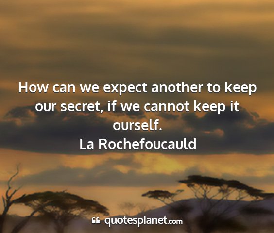 La rochefoucauld - how can we expect another to keep our secret, if...