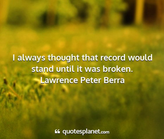 Lawrence peter berra - i always thought that record would stand until it...