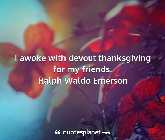 Ralph waldo emerson - i awoke with devout thanksgiving for my friends....