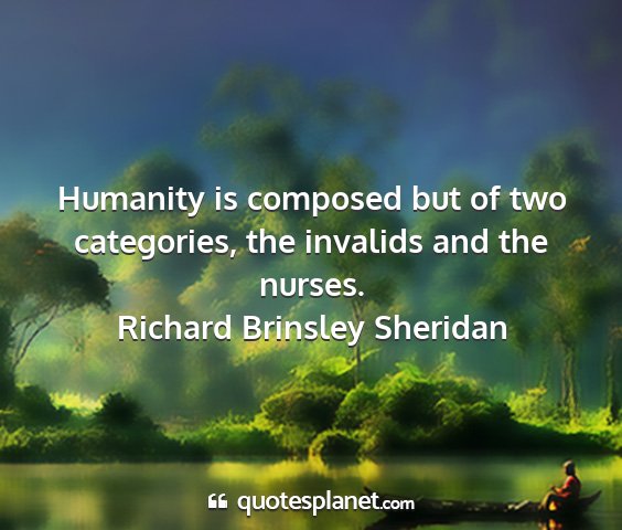 Richard brinsley sheridan - humanity is composed but of two categories, the...