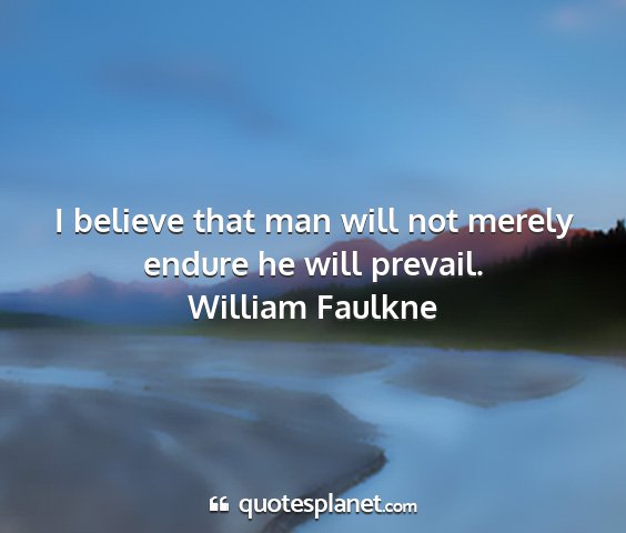 William faulkne - i believe that man will not merely endure he will...