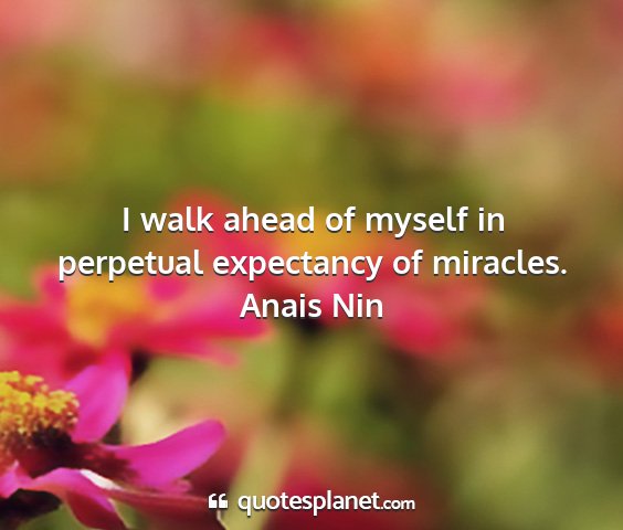 Anais nin - i walk ahead of myself in perpetual expectancy of...