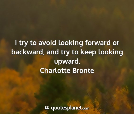 Charlotte bronte - i try to avoid looking forward or backward, and...