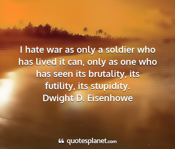 Dwight d. eisenhowe - i hate war as only a soldier who has lived it...