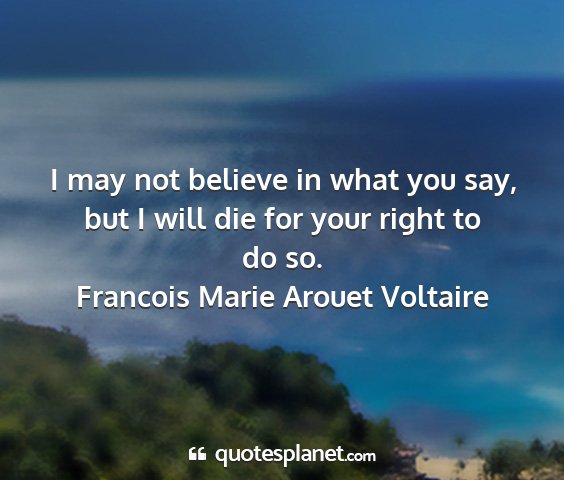 Francois marie arouet voltaire - i may not believe in what you say, but i will die...