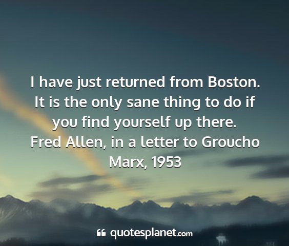 Fred allen, in a letter to groucho marx, 1953 - i have just returned from boston. it is the only...