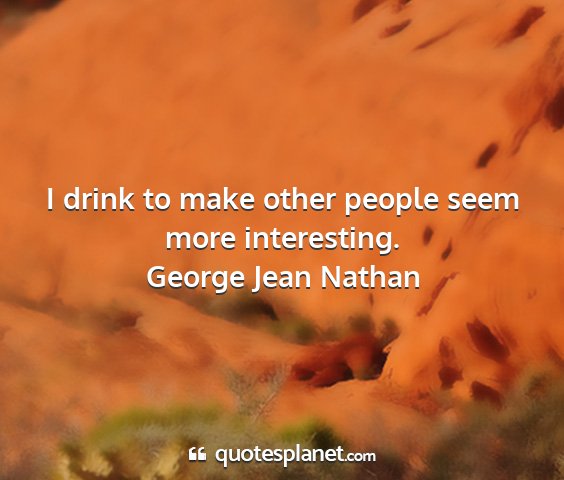 George jean nathan - i drink to make other people seem more...