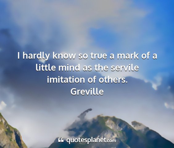 Greville - i hardly know so true a mark of a little mind as...