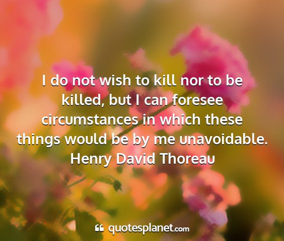 Henry david thoreau - i do not wish to kill nor to be killed, but i can...