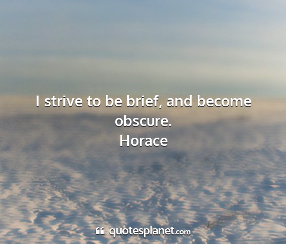 Horace - i strive to be brief, and become obscure....