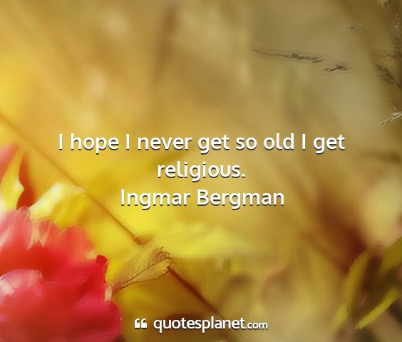 Ingmar bergman - i hope i never get so old i get religious....