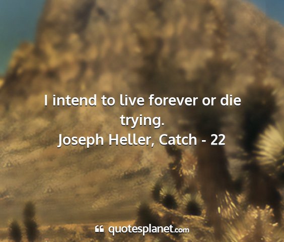 Joseph heller, catch - 22 - i intend to live forever or die trying....