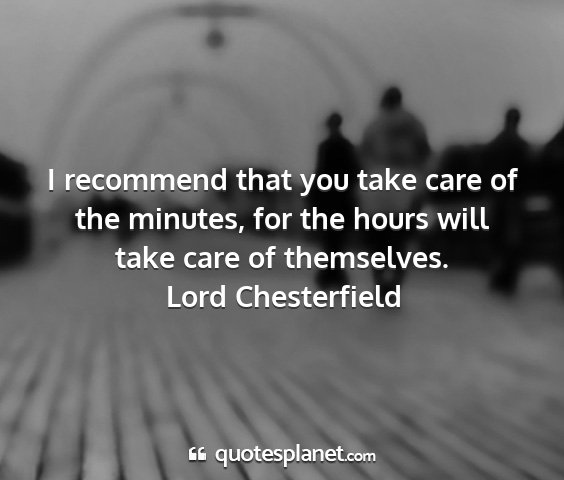 Lord chesterfield - i recommend that you take care of the minutes,...