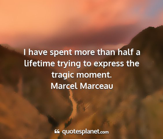 Marcel marceau - i have spent more than half a lifetime trying to...