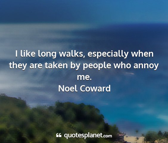 Noel coward - i like long walks, especially when they are taken...