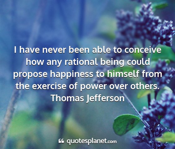 Thomas jefferson - i have never been able to conceive how any...
