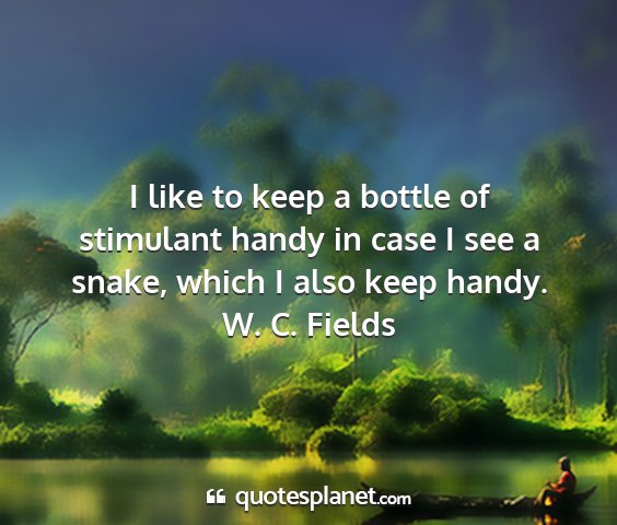 W. c. fields - i like to keep a bottle of stimulant handy in...
