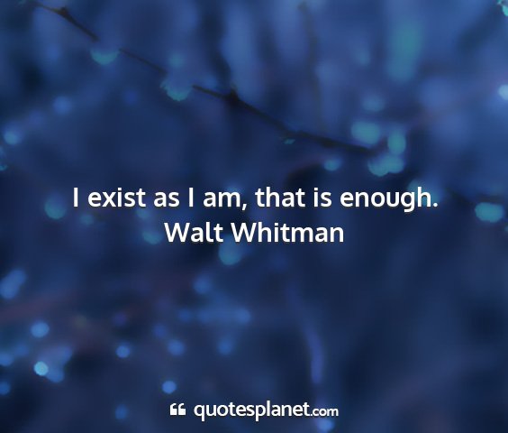 Walt whitman - i exist as i am, that is enough....