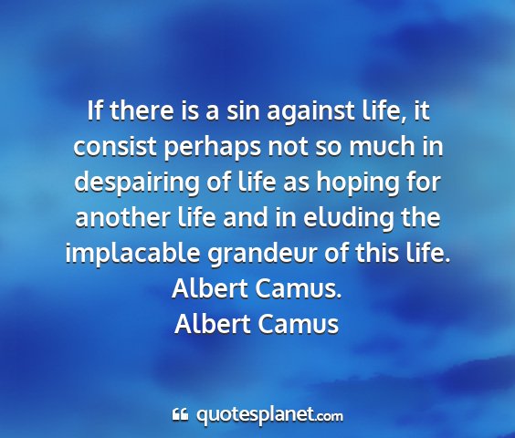 Albert camus - if there is a sin against life, it consist...