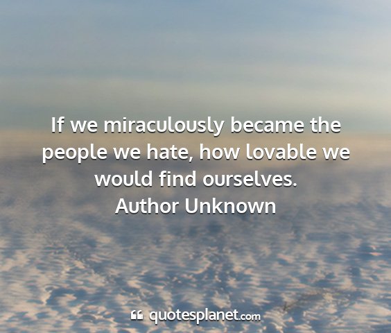 Author unknown - if we miraculously became the people we hate, how...