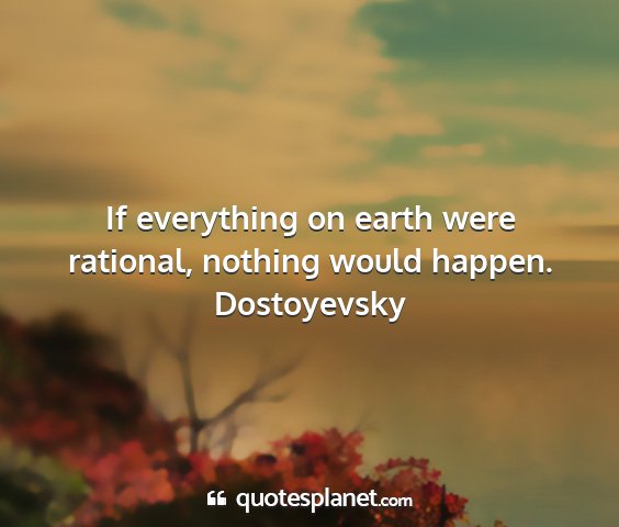 Dostoyevsky - if everything on earth were rational, nothing...