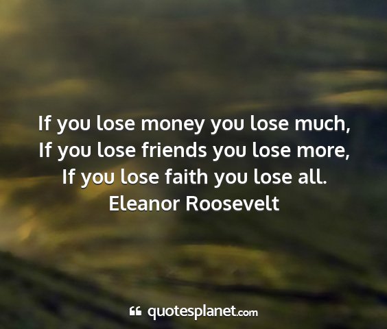 Eleanor roosevelt - if you lose money you lose much, if you lose...