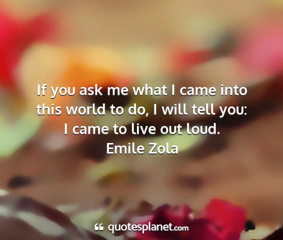 Emile zola - if you ask me what i came into this world to do,...