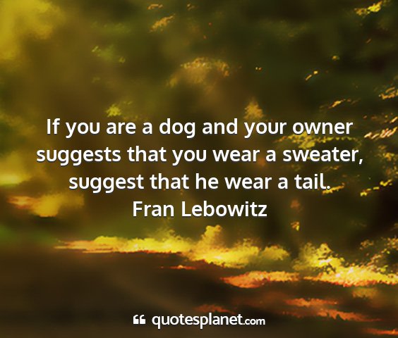 Fran lebowitz - if you are a dog and your owner suggests that you...