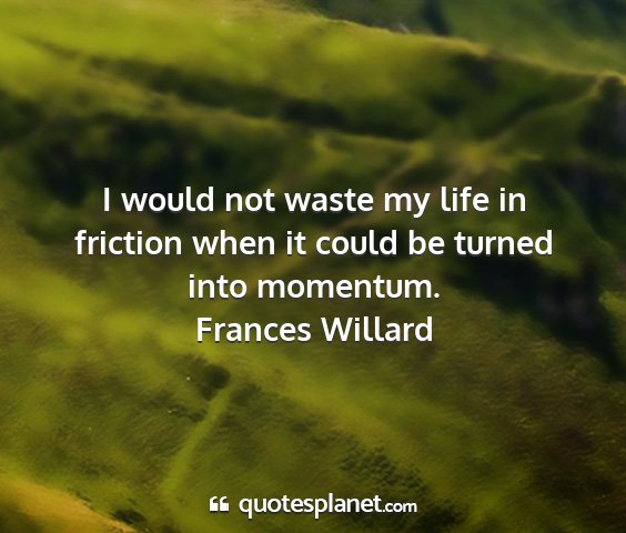 Frances willard - i would not waste my life in friction when it...