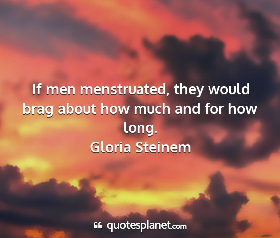 Gloria steinem - if men menstruated, they would brag about how...