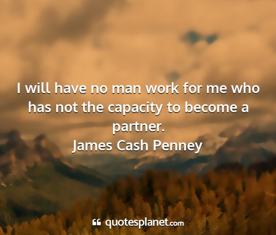 James cash penney - i will have no man work for me who has not the...