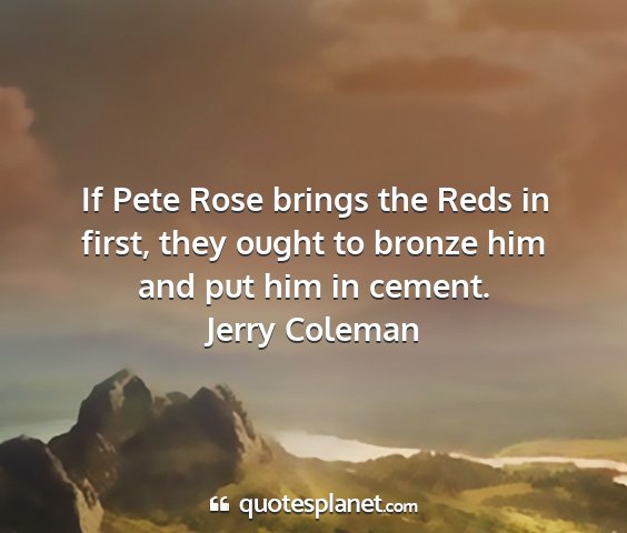 Jerry coleman - if pete rose brings the reds in first, they ought...