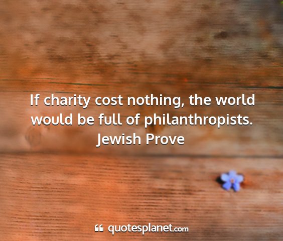 Jewish prove - if charity cost nothing, the world would be full...