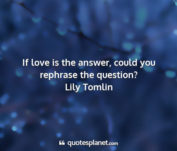 Lily tomlin - if love is the answer, could you rephrase the...