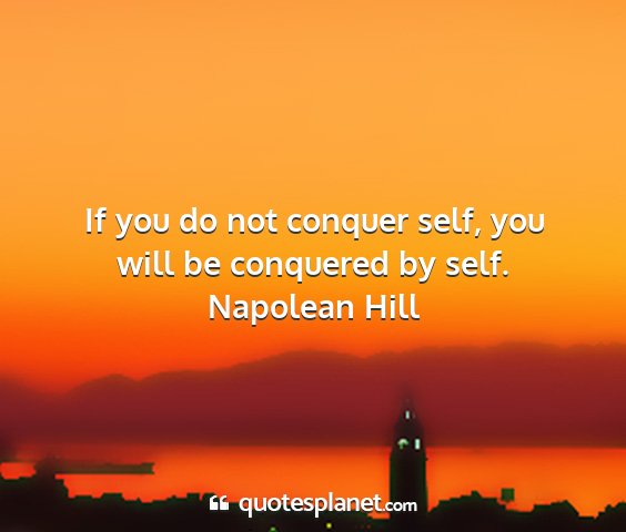 Napolean hill - if you do not conquer self, you will be conquered...