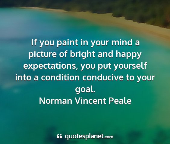 Norman vincent peale - if you paint in your mind a picture of bright and...