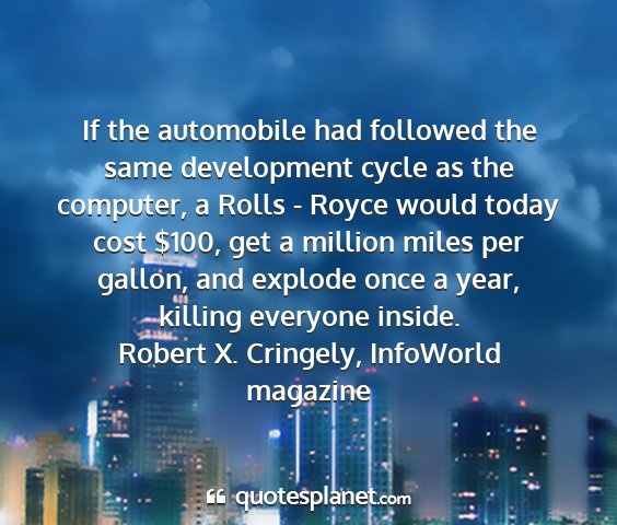 Robert x. cringely, infoworld magazine - if the automobile had followed the same...