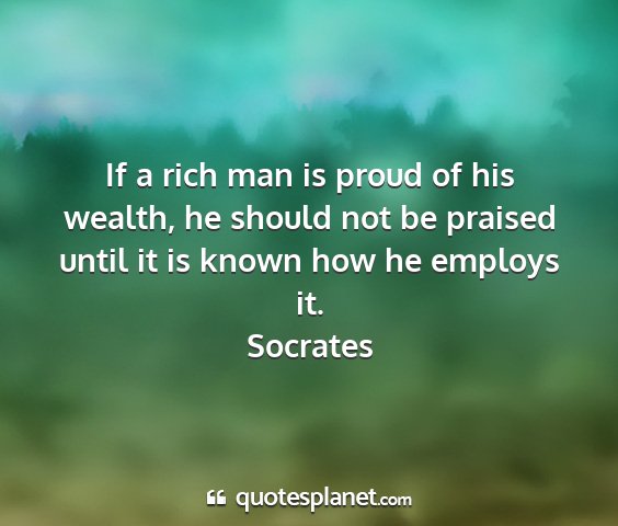 Socrates - if a rich man is proud of his wealth, he should...