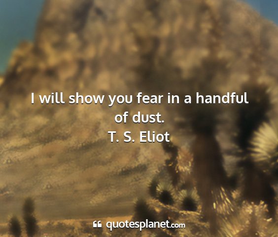 T. s. eliot - i will show you fear in a handful of dust....