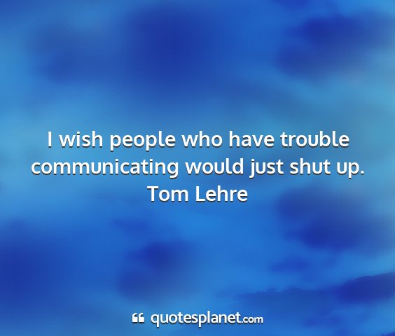 Tom lehre - i wish people who have trouble communicating...