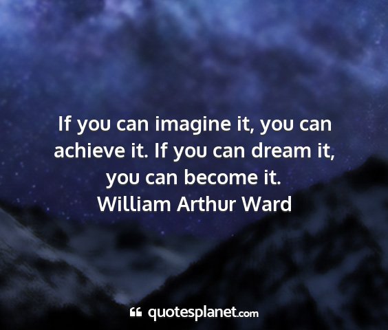 William arthur ward - if you can imagine it, you can achieve it. if you...