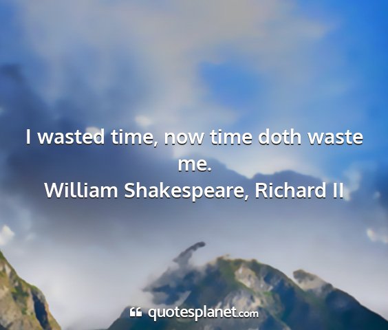 William shakespeare, richard ii - i wasted time, now time doth waste me....