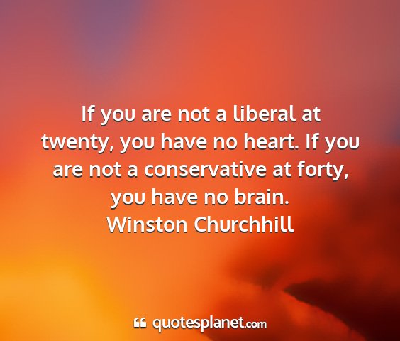 Winston churchhill - if you are not a liberal at twenty, you have no...